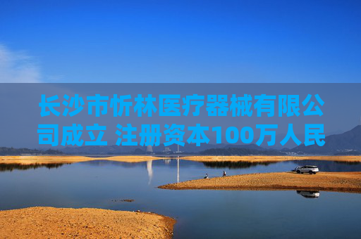 长沙市忻林医疗器械有限公司成立 注册资本100万人民币