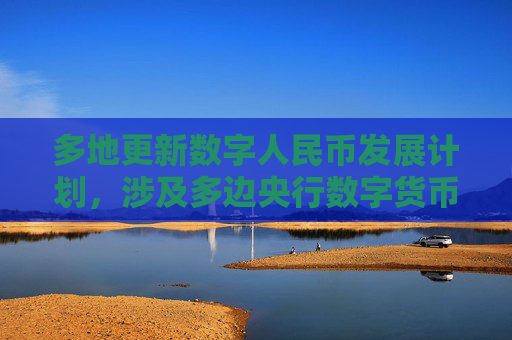 多地更新数字人民币发展计划，涉及多边央行数字货币桥建设
