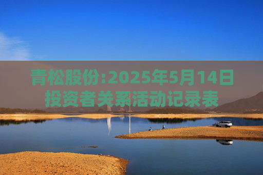 青松股份:2025年5月14日投资者关系活动记录表