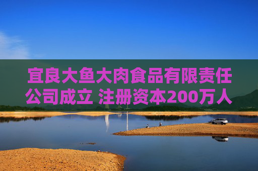 宜良大鱼大肉食品有限责任公司成立 注册资本200万人民币