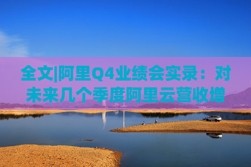全文|阿里Q4业绩会实录：对未来几个季度阿里云营收增速上升有信心
