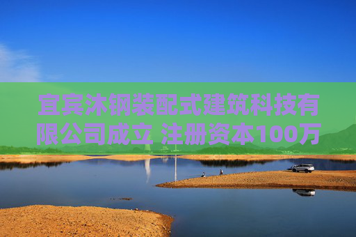 宜宾沐钢装配式建筑科技有限公司成立 注册资本100万人民币