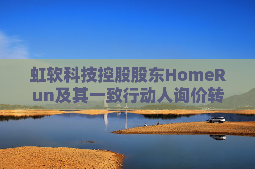 虹软科技控股股东HomeRun及其一致行动人询价转让802万股