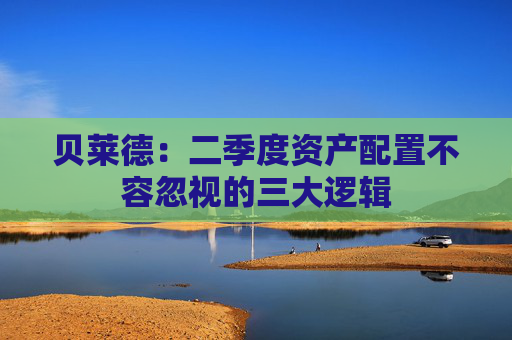 贝莱德：二季度资产配置不容忽视的三大逻辑