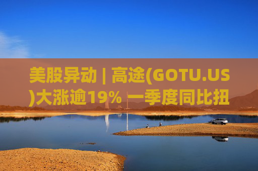 美股异动 | 高途(GOTU.US)大涨逾19% 一季度同比扭亏为盈