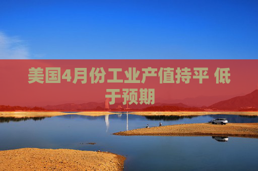 美国4月份工业产值持平 低于预期