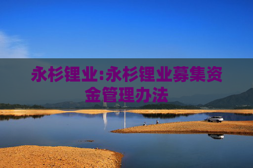 永杉锂业:永杉锂业募集资金管理办法