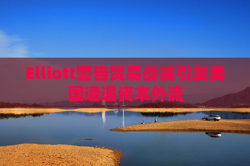 Elliott警告贸易战或引发美国遭遇资本外流