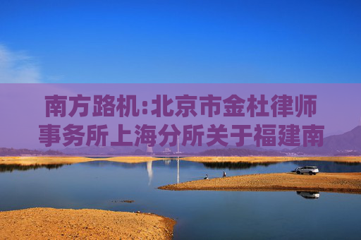 南方路机:北京市金杜律师事务所上海分所关于福建南方路面机械股份有限公司2024年年度股东会之法律意见书
