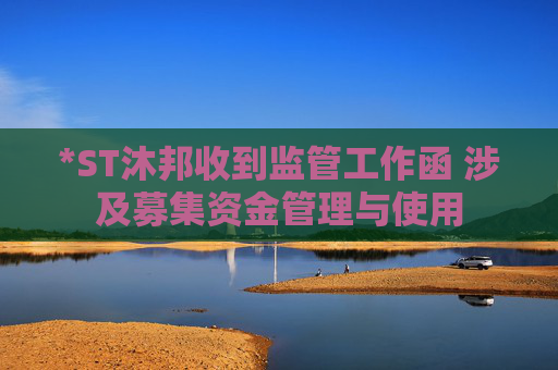 *ST沐邦收到监管工作函 涉及募集资金管理与使用