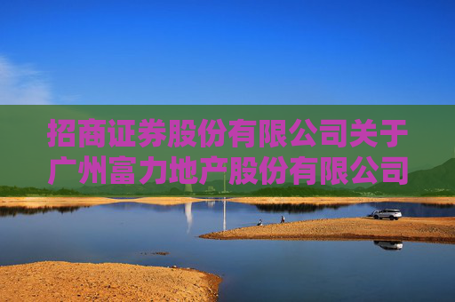 招商证券股份有限公司关于广州富力地产股份有限公司公司债券增信措施重大事项进展的临时受托管理事务报告
