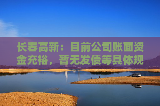 长春高新：目前公司账面资金充裕，暂无发债等具体规划  第1张
