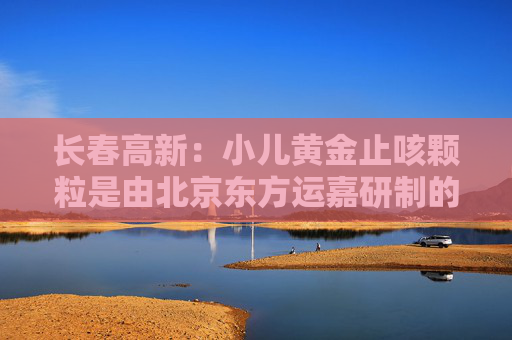 长春高新：小儿黄金止咳颗粒是由北京东方运嘉研制的1.1类儿童中药创新药，公司子公司金赛药业与东方运嘉达成了产品相关权益的合作，同时公司子公司华康药业与东方运嘉达成产品生产方面的相关合作  第1张