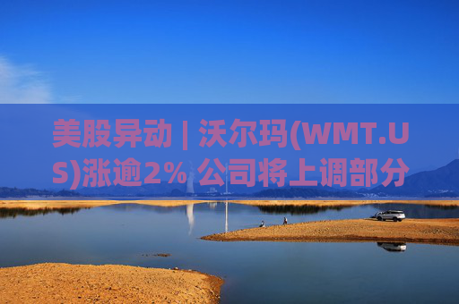 美股异动 | 沃尔玛(WMT.US)涨逾2% 公司将上调部分商品在美售价