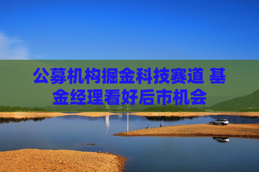 公募机构掘金科技赛道 基金经理看好后市机会