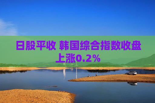 日股平收 韩国综合指数收盘上涨0.2%