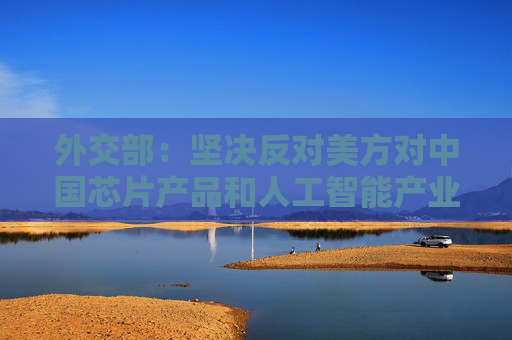 外交部：坚决反对美方对中国芯片产品和人工智能产业进行恶意封锁和打压