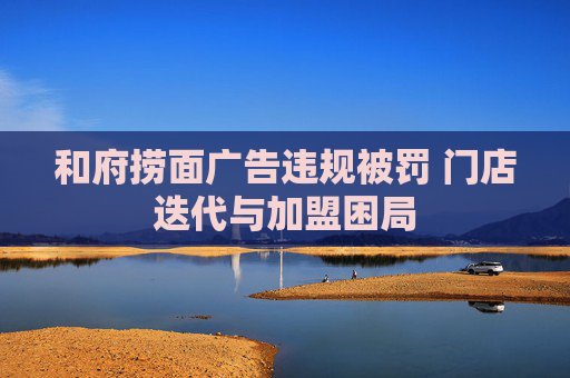和府捞面广告违规被罚 门店迭代与加盟困局