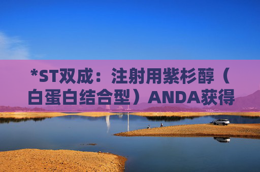 *ST双成：注射用紫杉醇（白蛋白结合型）ANDA获得美国FDA上市许可