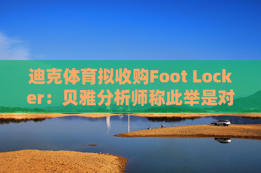 迪克体育拟收购Foot Locker：贝雅分析师称此举是对耐克转型的重要背书