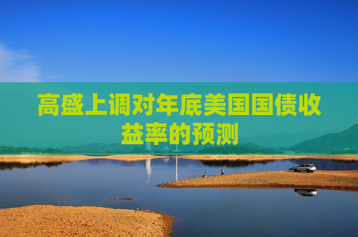 高盛上调对年底美国国债收益率的预测