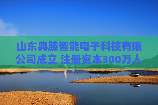 山东典滕智能电子科技有限公司成立 注册资本300万人民币