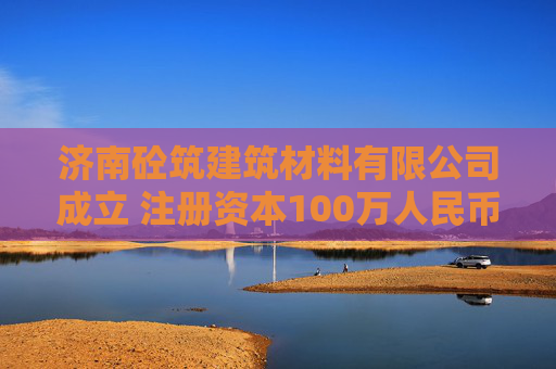 济南砼筑建筑材料有限公司成立 注册资本100万人民币