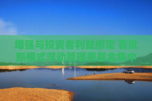 增强与投资者利益绑定 首批新模式浮动管理费基金集中上报