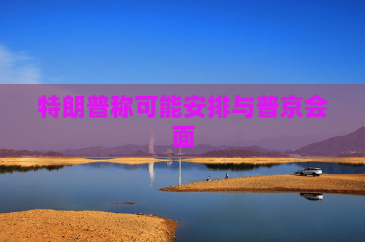 特朗普称可能安排与普京会面
