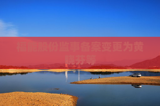 福能股份监事备案变更为黄晓芬等