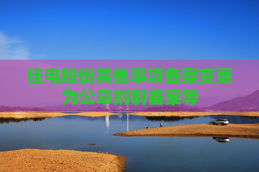 佳电股份其他事项备案变更为公章刻制备案等