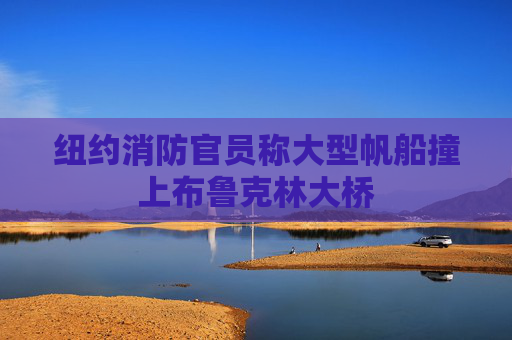 纽约消防官员称大型帆船撞上布鲁克林大桥
