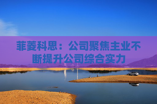 菲菱科思：公司聚焦主业不断提升公司综合实力