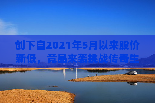 创下自2021年5月以来股价新低，竞品来袭挑战传奇生物(LEGN.US)估值逻辑？