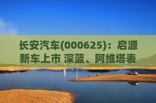 长安汽车(000625)：启源新车上市 深蓝、阿维塔表现较好