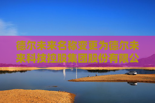 德尔未来名称变更为德尔未来科技控股集团股份有限公司