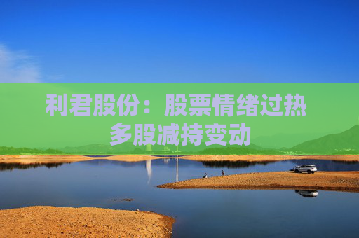 利君股份：股票情绪过热 多股减持变动