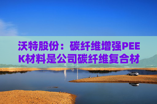 沃特股份：碳纤维增强PEEK材料是公司碳纤维复合材料体系中的一类产品