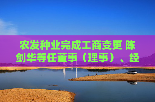 农发种业完成工商变更 陈剑华等任董事（理事）、经理、监事