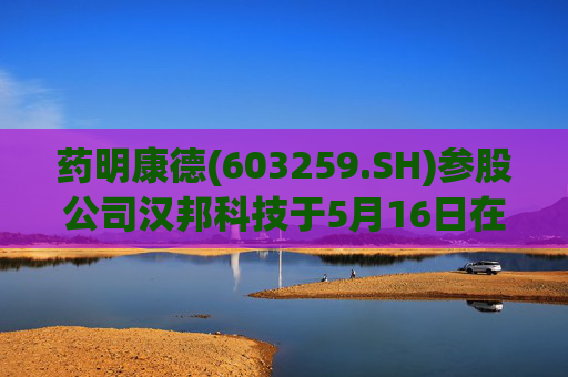 药明康德(603259.SH)参股公司汉邦科技于5月16日在上交所上市