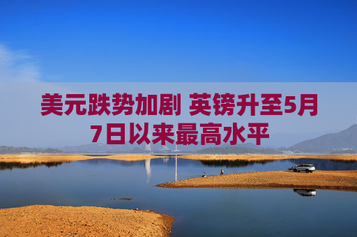 美元跌势加剧 英镑升至5月7日以来最高水平