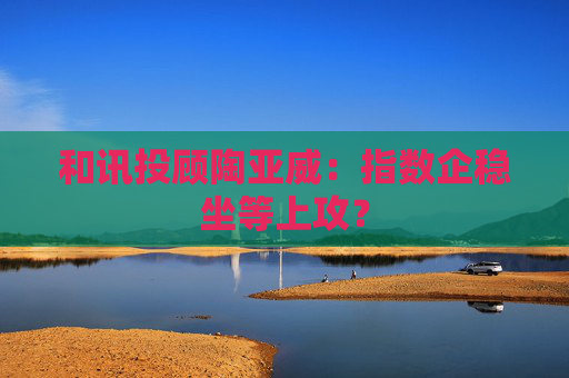 和讯投顾陶亚威：指数企稳坐等上攻？