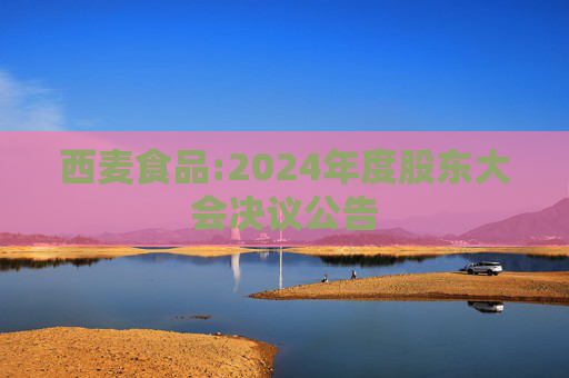 西麦食品:2024年度股东大会决议公告