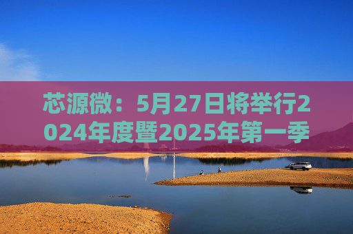 芯源微：5月27日将举行2024年度暨2025年第一季度业绩说明会