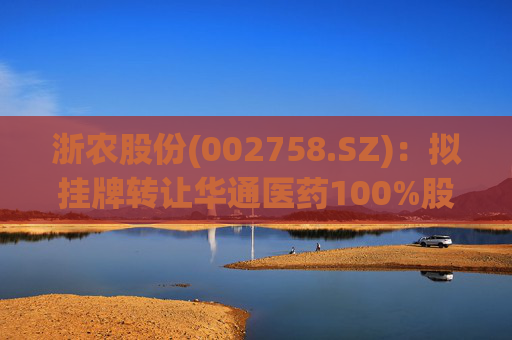 浙农股份(002758.SZ)：拟挂牌转让华通医药100%股权