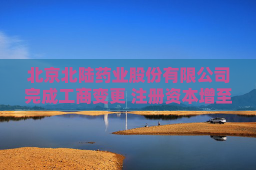 北京北陆药业股份有限公司完成工商变更 注册资本增至48899万元
