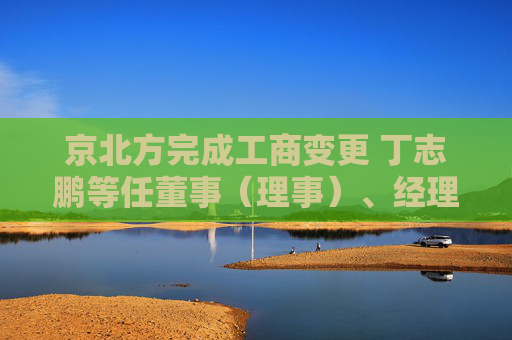 京北方完成工商变更 丁志鹏等任董事（理事）、经理、监事