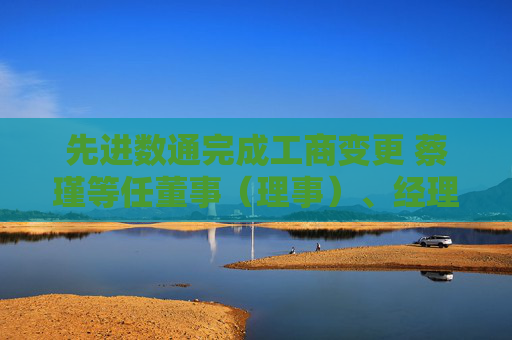 先进数通完成工商变更 蔡瑾等任董事（理事）、经理、监事  第1张
