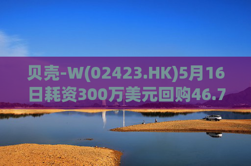 贝壳-W(02423.HK)5月16日耗资300万美元回购46.77万股