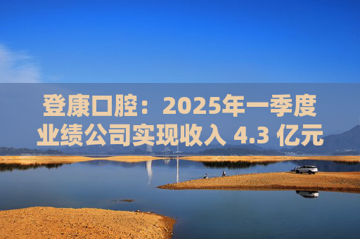 登康口腔：2025年一季度业绩公司实现收入 4.3 亿元，同比增长 19.4%